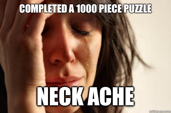 Completed a 1000 piece puzzle Neck ache  First World Problems