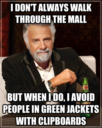 I don't always walk through the mall but when I do, i avoid people in green jackets with clipboards  The Most Interesting Man In The World