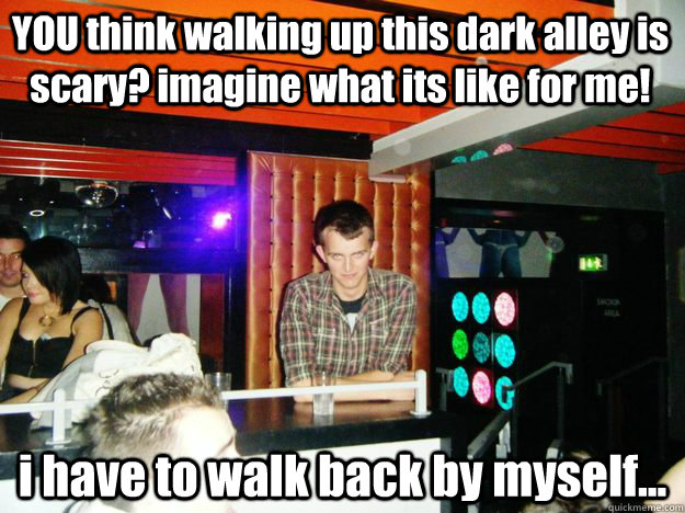 YOU think walking up this dark alley is scary? imagine what its like for me! i have to walk back by myself... - YOU think walking up this dark alley is scary? imagine what its like for me! i have to walk back by myself...  Creepy Clubber