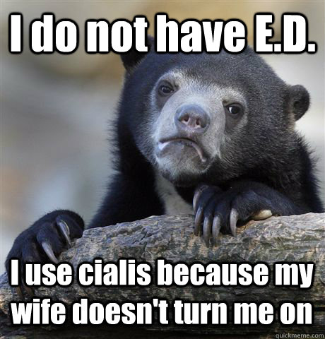 I do not have E.D. I use cialis because my wife doesn't turn me on - I do not have E.D. I use cialis because my wife doesn't turn me on  Confession Bear