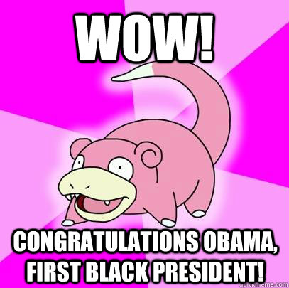 Wow!  Congratulations Obama, first black president!  Slowpoke