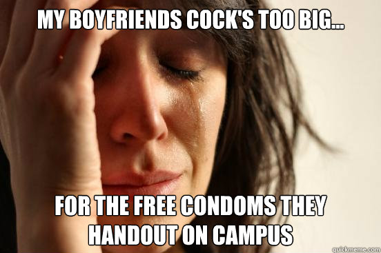 My Boyfriends Cock's Too Big... For the Free Condoms they handout on Campus - My Boyfriends Cock's Too Big... For the Free Condoms they handout on Campus  First World Problems