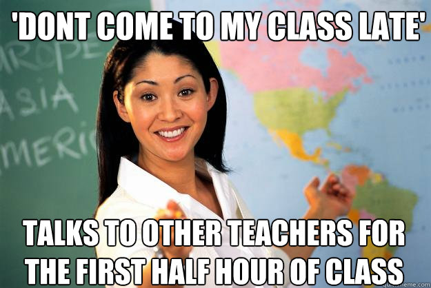 'DONT COME TO MY CLASS LATE' TALKS TO OTHER TEACHERS FOR THE FIRST HALF HOUR OF CLASS  Unhelpful High School Teacher