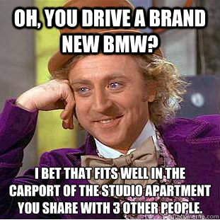 Oh, you drive a brand new BMW?  I bet that fits well in the carport of the studio apartment you share with 3 other people.   Condescending Wonka