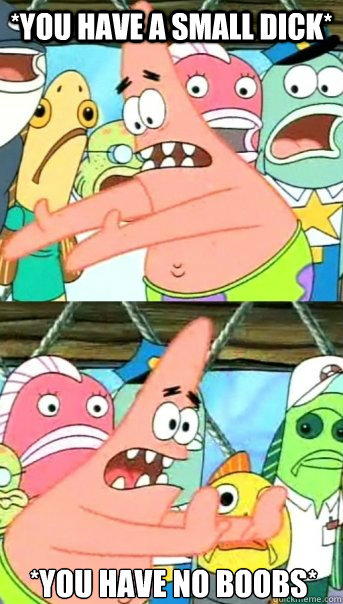 *YOU HAVE A SMALL DICK* *YOU HAVE NO BOOBS*  Push it somewhere else Patrick
