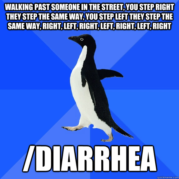 Walking past someone in the street, you step right they step the same way, you step left they step the same way, right, left, right, left, right, left, right /Diarrhea  Socially Awkward Penguin