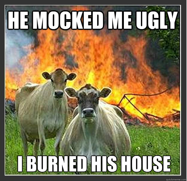 he mocked me ugly I burned his house  Evil cows