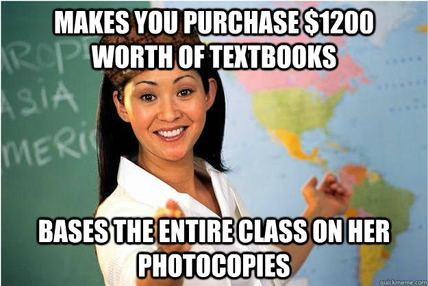 Makes you purchase $1200  worth of textbooks bases the entire class on her  photocopies  Scumbag Teacher