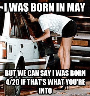 I was born in May But we can say i was born 4/20 if that's what you're into - I was born in May But we can say i was born 4/20 if that's what you're into  Karma Whore