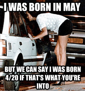 I was born in May But we can say i was born 4/20 if that's what you're into  Karma Whore