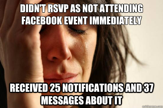 Didn't RSVP as not attending facebook event immediately received 25 notifications and 37 messages about it  First World Problems