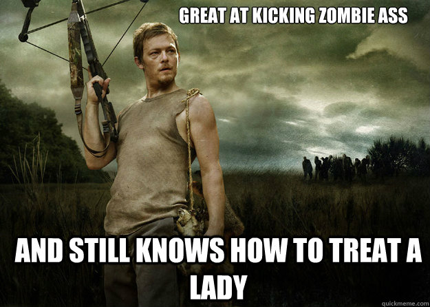Great at kicking zombie ass  and still knows how to treat a lady  - Great at kicking zombie ass  and still knows how to treat a lady   Daryl Dixon