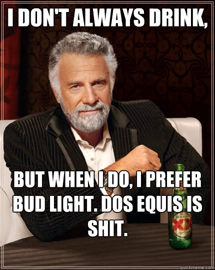 I don't always drink, but when i do, i prefer bud light. dos equis is shit.  The Most Interesting Man In The World