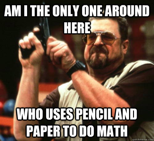 Am i the only one around here Who uses pencil and paper to do math  Am I The Only One Around Here