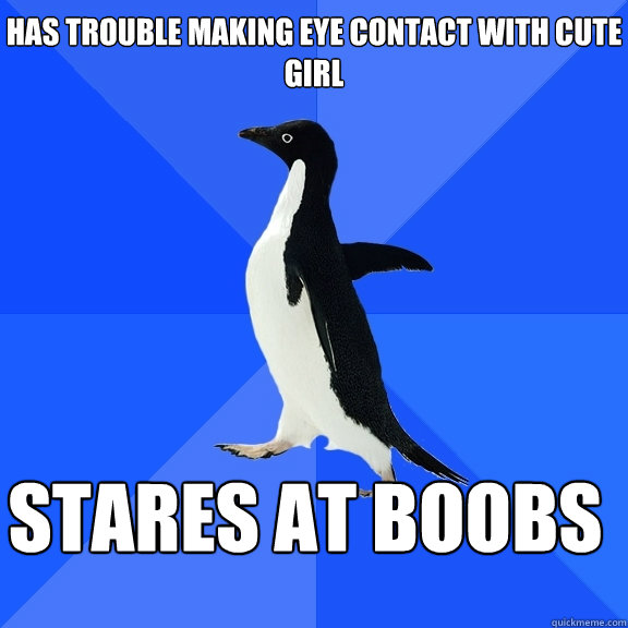 Has trouble making eye contact with cute girl stares at boobs      Socially Awkward Penguin