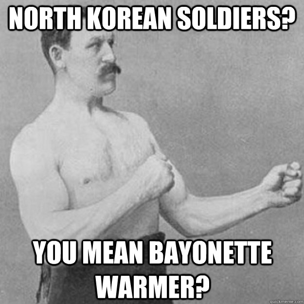 north korean soldiers? you mean bayonette warmer?  overly manly man