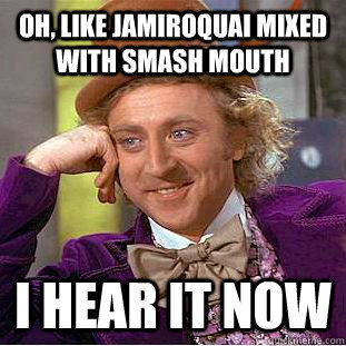 Oh, like jamiroquai mixed with smash mouth i hear it now  Psychotic Willy Wonka