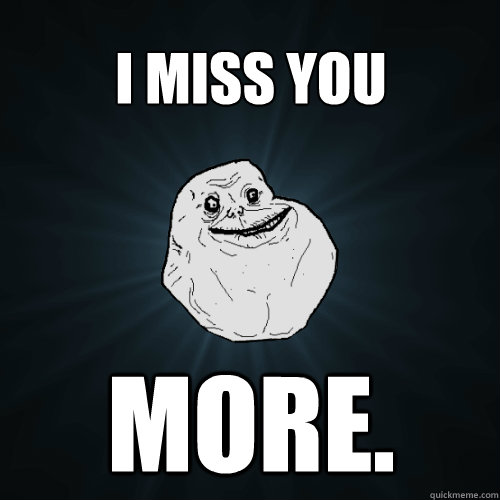 i miss you more.  Forever Alone