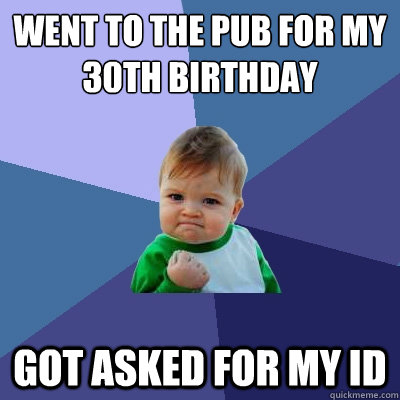 went to the pub for my 30th birthday got asked for my id - went to the pub for my 30th birthday got asked for my id  Success Kid