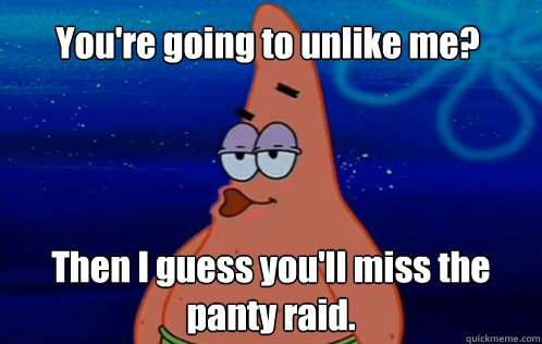 You're going to unlike me? Then I guess you'll miss the panty raid. - You're going to unlike me? Then I guess you'll miss the panty raid.  Panty Raid Patrick
