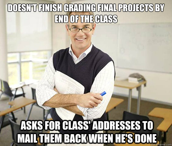 Doesn't finish grading final projects by end of the class Asks for class' addresses to mail them back when he's done  Good Guy College Professor