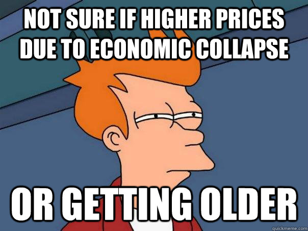 Not sure if higher prices due to economic collapse Or getting older  Futurama Fry