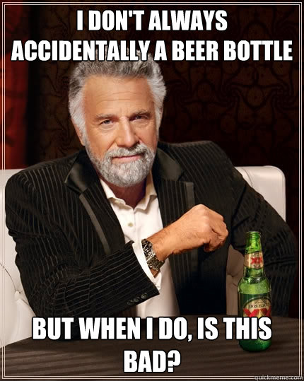 I don't always accidentally a beer bottle But when I do, is this bad?  The Most Interesting Man In The World