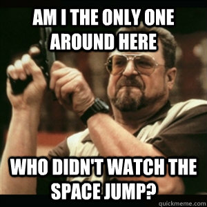 Am i the only one around here who didn't watch the Space Jump? - Am i the only one around here who didn't watch the Space Jump?  Am I The Only One Round Here