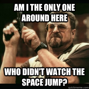 Am i the only one around here who didn't watch the Space Jump?  Am I The Only One Round Here