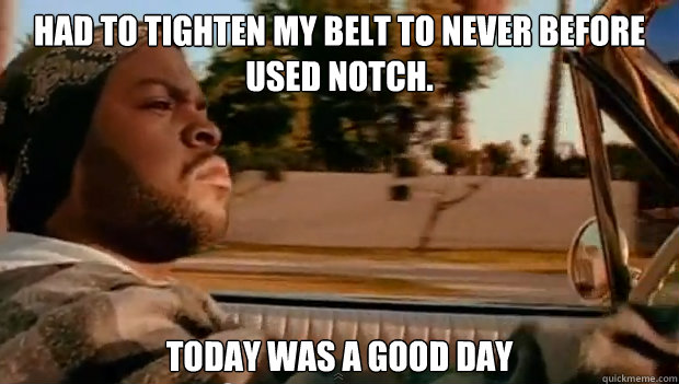 Had to tighten my belt to never before used notch.  Today was a good day  
