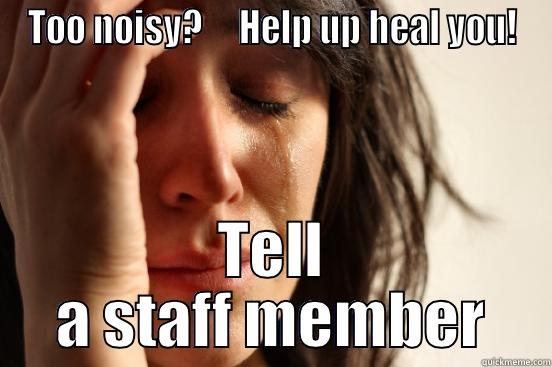 TOO NOISY?     HELP UP HEAL YOU! TELL A STAFF MEMBER First World Problems