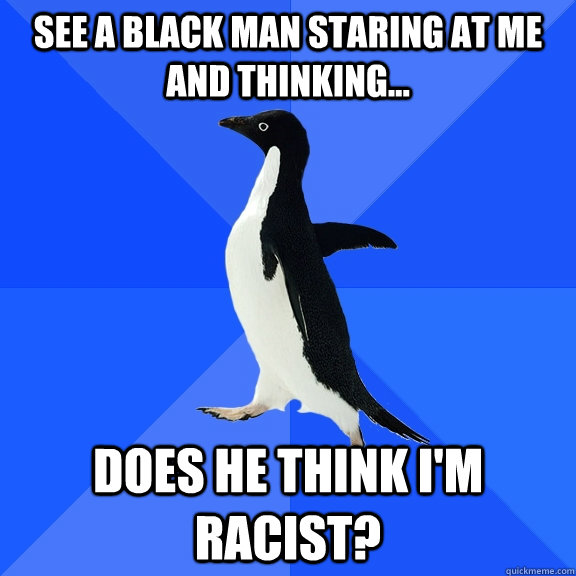 See a black man staring at me and thinking... Does he think I'm Racist?  Socially Awkward Penguin