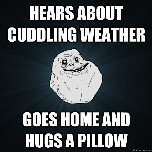 Hears about cuddling weather Goes home and hugs a pillow  Forever Alone