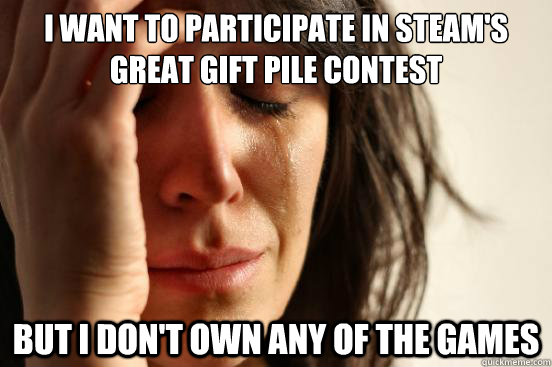 I Want to participate in Steam's great gift pile contest But i don't own any of the games  First World Problems