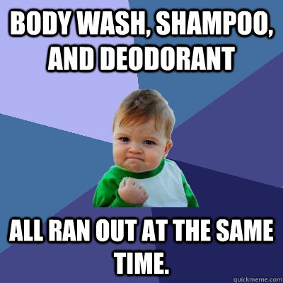 Body wash, Shampoo, and Deodorant All ran out at the same time. - Body wash, Shampoo, and Deodorant All ran out at the same time.  Success Kid