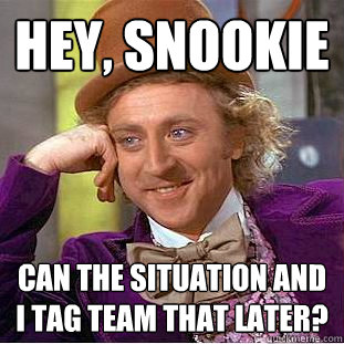 Hey, Snookie Can The Situation and I tag team that later? - Hey, Snookie Can The Situation and I tag team that later?  Creepy Wonka