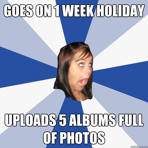 Goes on 1 week holiday uploads 5 albums full of photos  Annoying Facebook Girl