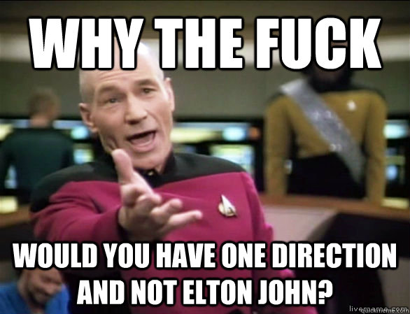 why the fuck would you have one direction and not Elton John?  Annoyed Picard HD