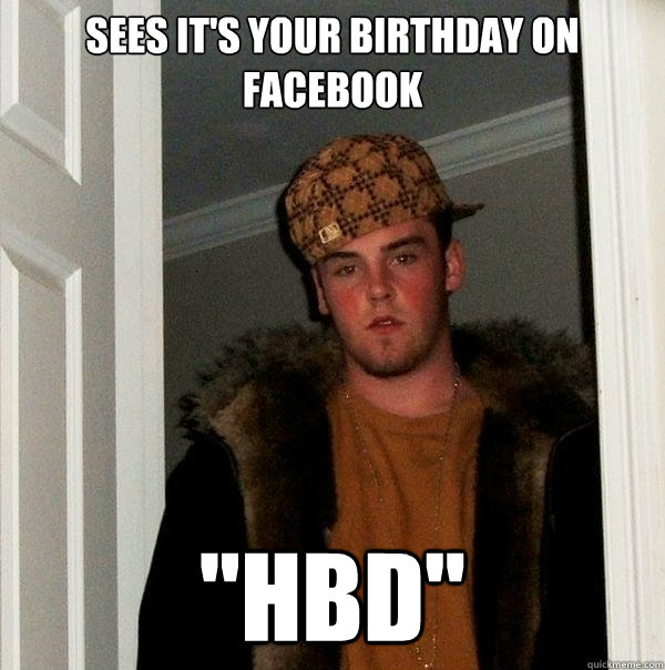 Sees it's your birthday on facebook 