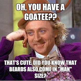 Oh, you have a goatee?? That's cute. Did you know that beards also come in 