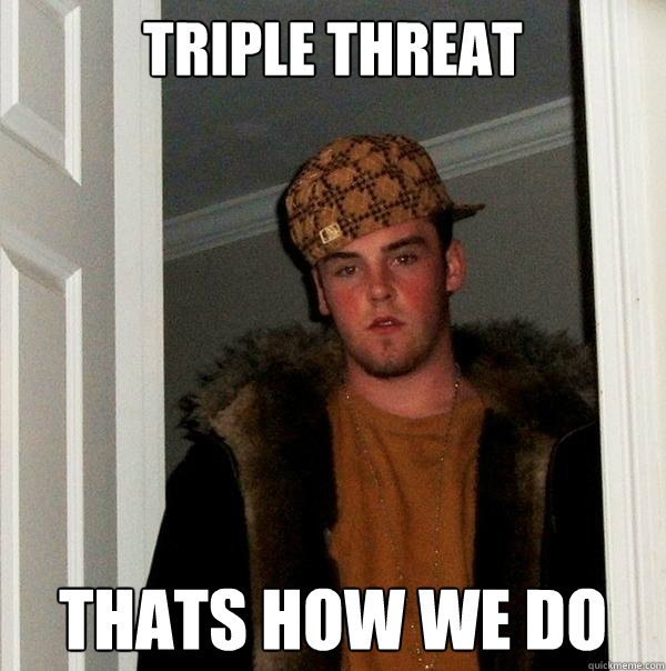 triple threat  thats how we do  Scumbag Steve
