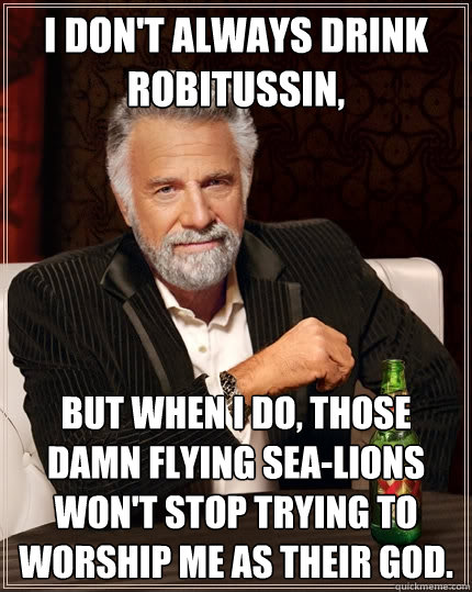 i don't always drink robitussin, but when i do, those damn flying sea-lions won't stop trying to worship me as their god. - i don't always drink robitussin, but when i do, those damn flying sea-lions won't stop trying to worship me as their god.  The Most Interesting Man In The World