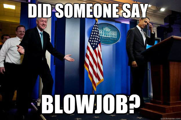 Did someone say  Blowjob? - Did someone say  Blowjob?  Inappropriate Timing Bill Clinton