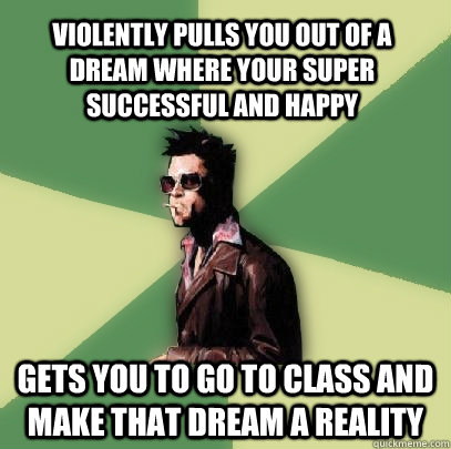 violently pulls you out of a  dream where your super successful and happy gets you to go to class and make that dream a reality  Helpful Tyler Durden