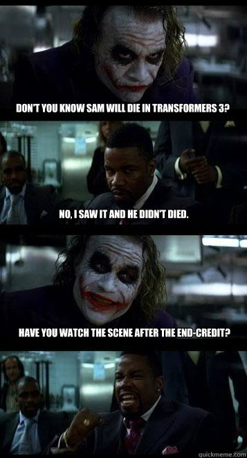 don't you know Sam will die in transformers 3? no, i saw it and he didn't died. have you watch the scene after the end-credit? - don't you know Sam will die in transformers 3? no, i saw it and he didn't died. have you watch the scene after the end-credit?  Joker with Black guy