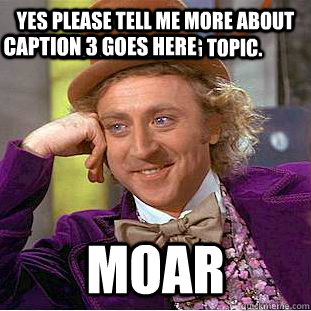 Yes please tell me more about this interesting topic. Moar Caption 3 goes here  Condescending Wonka