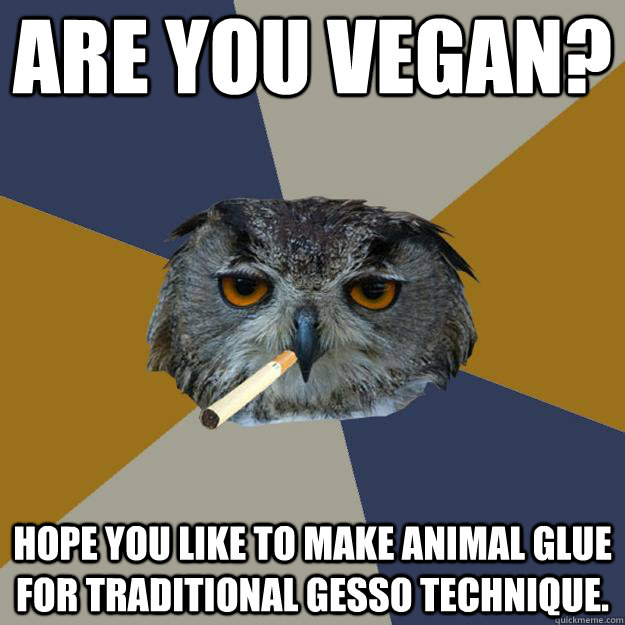 Are you vegan? HOPE YOU LIKE TO MAKE ANIMAL GLUE FOR TRADITIONAL GESSO TECHNIQUE. - Are you vegan? HOPE YOU LIKE TO MAKE ANIMAL GLUE FOR TRADITIONAL GESSO TECHNIQUE.  Art Student Owl