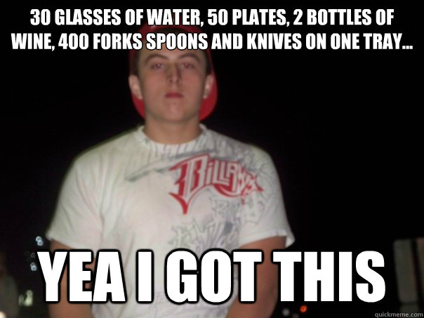 30 glasses of water, 50 plates, 2 bottles of wine, 400 forks spoons and knives on one tray... yea i got this  - 30 glasses of water, 50 plates, 2 bottles of wine, 400 forks spoons and knives on one tray... yea i got this   Killa Ken