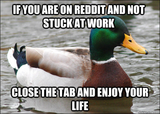 If you are on reddit and not stuck at work Close the tab and enjoy your life  Actual Advice Mallard