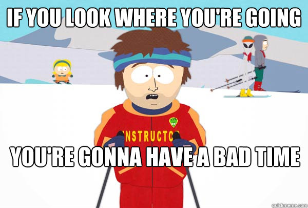 if you look where you're going You're gonna have a bad time  Super Cool Ski Instructor